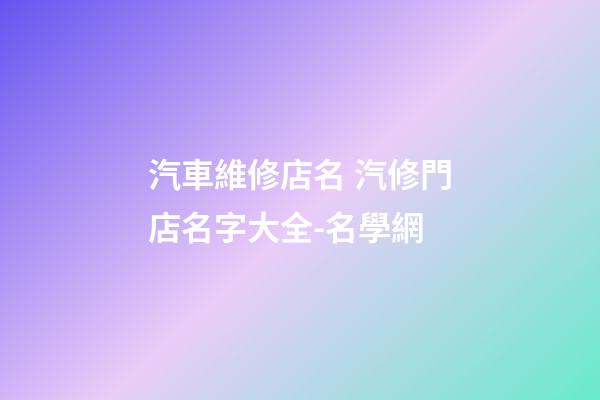 汽車維修店名 汽修門店名字大全-名學網-第1張-店鋪起名-玄機派